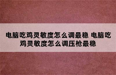 电脑吃鸡灵敏度怎么调最稳 电脑吃鸡灵敏度怎么调压枪最稳